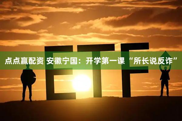 点点赢配资 安徽宁国：开学第一课 “所长说反诈”