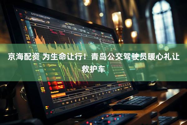 京海配资 为生命让行！青岛公交驾驶员暖心礼让救护车