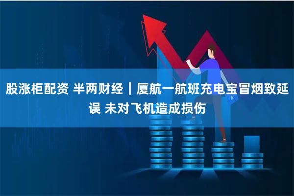 股涨柜配资 半两财经｜厦航一航班充电宝冒烟致延误 未对飞机造成损伤