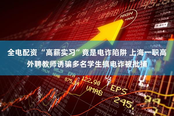 全电配资 “高薪实习”竟是电诈陷阱 上海一职高外聘教师诱骗多名学生搞电诈被批捕