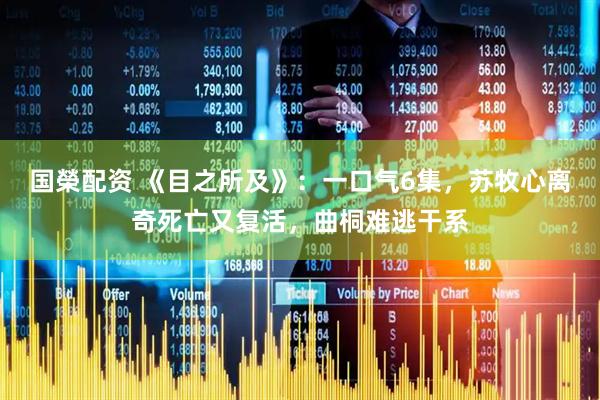 国榮配资 《目之所及》：一口气6集，苏牧心离奇死亡又复活，曲桐难逃干系