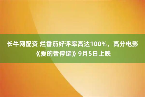 长牛网配资 烂番茄好评率高达100%，高分电影《爱的暂停键》9月5日上映