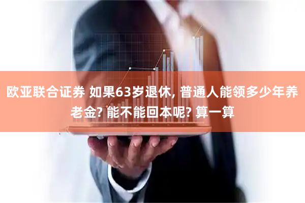 欧亚联合证券 如果63岁退休, 普通人能领多少年养老金? 能不能回本呢? 算一算