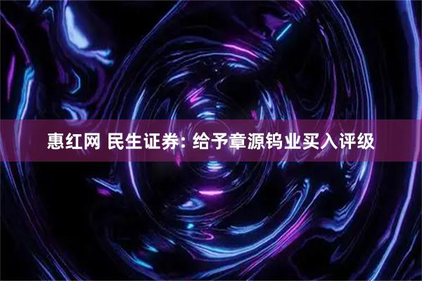 惠红网 民生证券: 给予章源钨业买入评级