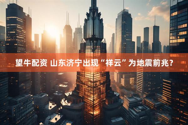 望牛配资 山东济宁出现“祥云”为地震前兆？