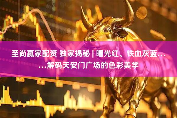 至尚赢家配资 独家揭秘 | 曙光红、铁血灰蓝……解码天安门广场的色彩美学