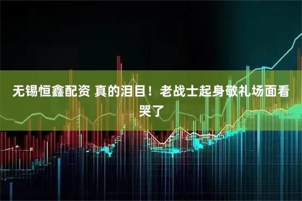 无锡恒鑫配资 真的泪目！老战士起身敬礼场面看哭了