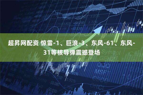 超昇网配资 惊雷-1、巨浪-3、东风-61、东风-31等核导弹震撼登场