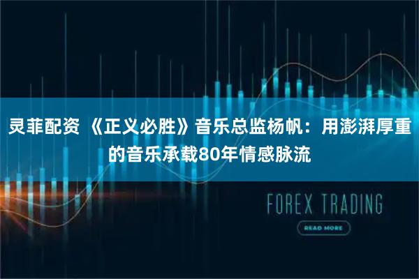灵菲配资 《正义必胜》音乐总监杨帆：用澎湃厚重的音乐承载80年情感脉流