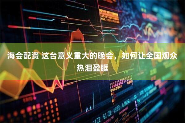 海会配资 这台意义重大的晚会，如何让全国观众热泪盈眶