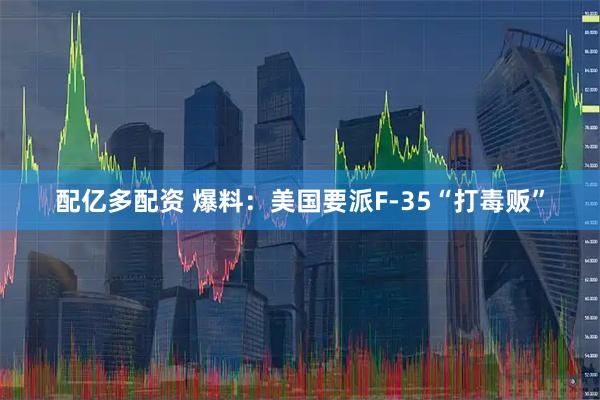 配亿多配资 爆料：美国要派F-35“打毒贩”