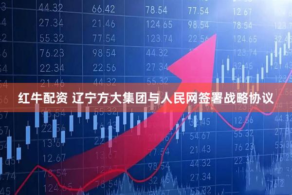 红牛配资 辽宁方大集团与人民网签署战略协议