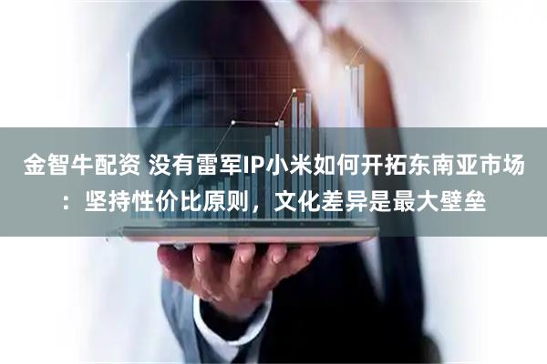 金智牛配资 没有雷军IP小米如何开拓东南亚市场：坚持性价比原则，文化差异是最大壁垒