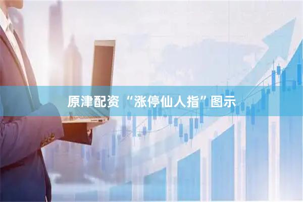 原津配资 “涨停仙人指”图示