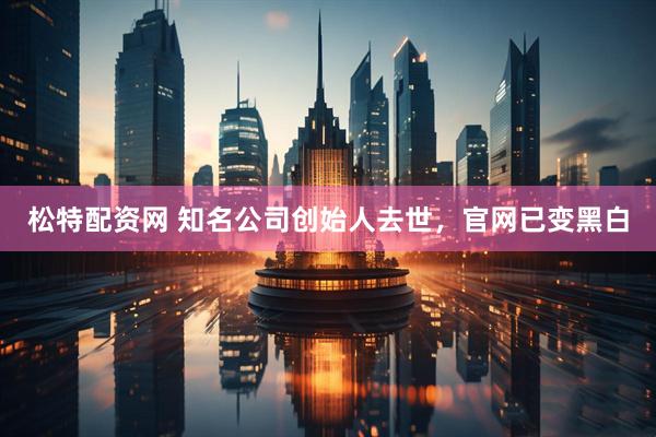 松特配资网 知名公司创始人去世，官网已变黑白