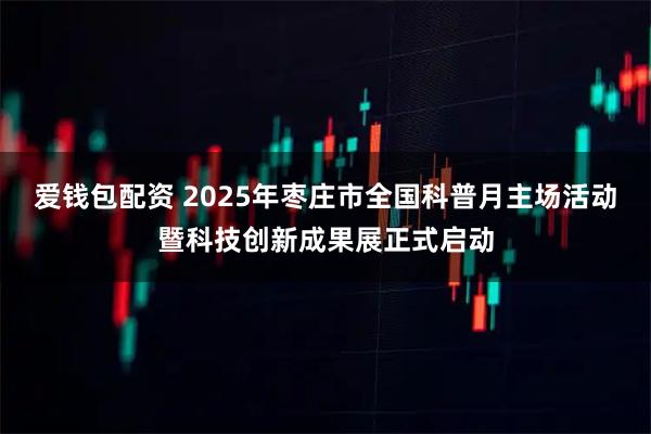 爱钱包配资 2025年枣庄市全国科普月主场活动暨科技创新成果展正式启动