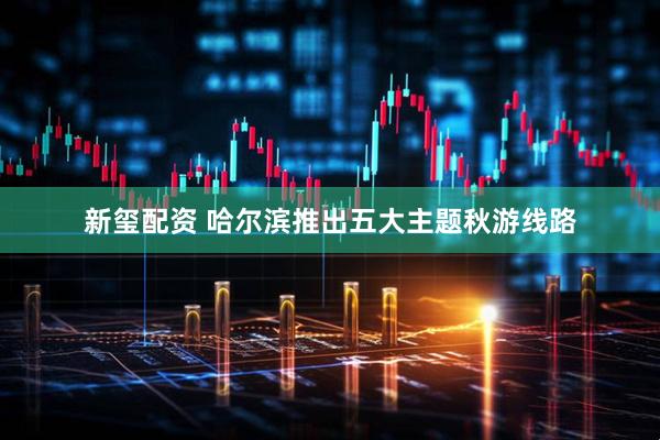 新玺配资 哈尔滨推出五大主题秋游线路