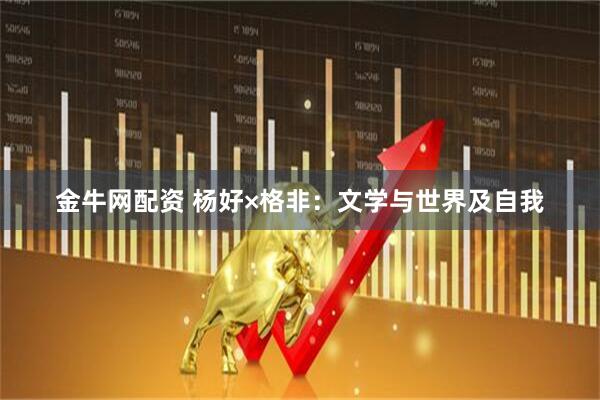 金牛网配资 杨好×格非：文学与世界及自我
