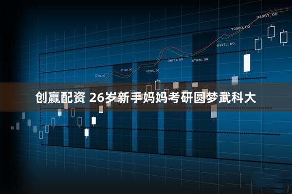 创赢配资 26岁新手妈妈考研圆梦武科大