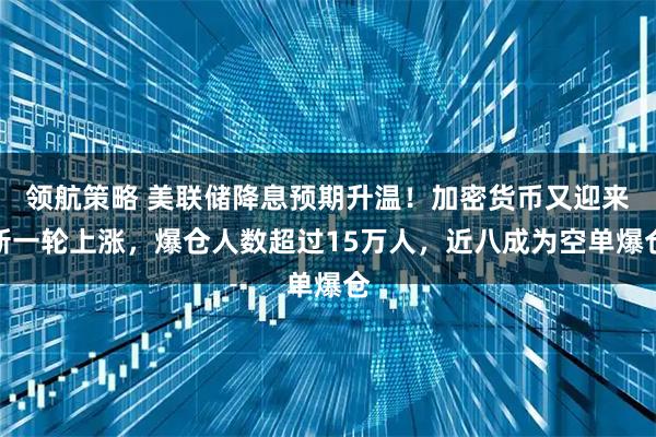 领航策略 美联储降息预期升温！加密货币又迎来新一轮上涨，爆仓人数超过15万人，近八成为空单爆仓