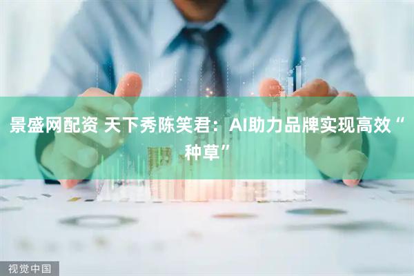 景盛网配资 天下秀陈笑君：AI助力品牌实现高效“种草”