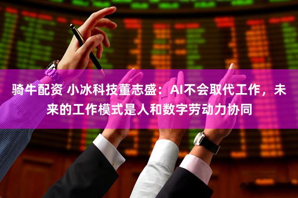 骑牛配资 小冰科技董志盛：AI不会取代工作，未来的工作模式是人和数字劳动力协同