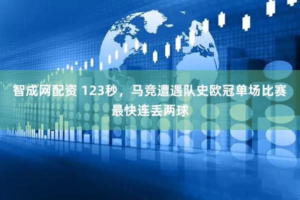 智成网配资 123秒，马竞遭遇队史欧冠单场比赛最快连丢两球
