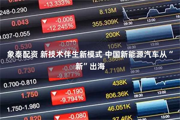 象泰配资 新技术伴生新模式 中国新能源汽车从“新”出海