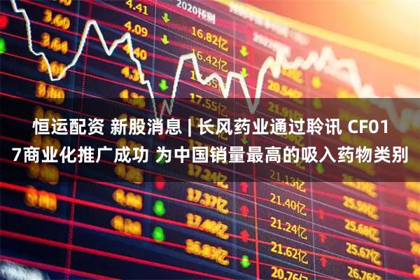 恒运配资 新股消息 | 长风药业通过聆讯 CF017商业化推广成功 为中国销量最高的吸入药物类别