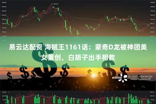 易云达配资 海贼王1161话：蒙奇D龙被神团美女重创，白胡子出手相救