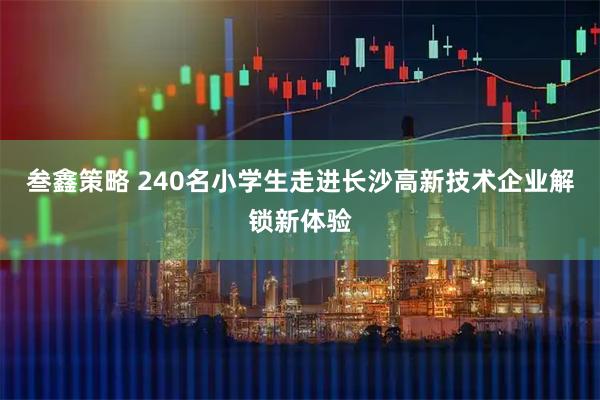 叁鑫策略 240名小学生走进长沙高新技术企业解锁新体验