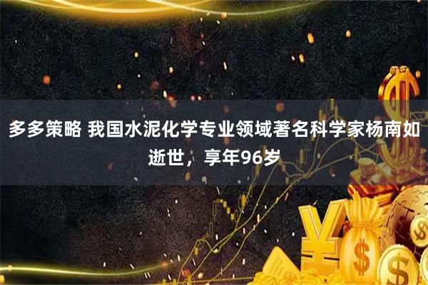 多多策略 我国水泥化学专业领域著名科学家杨南如逝世，享年96岁
