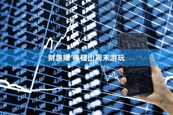 财惠赚 棒槌山周末游玩