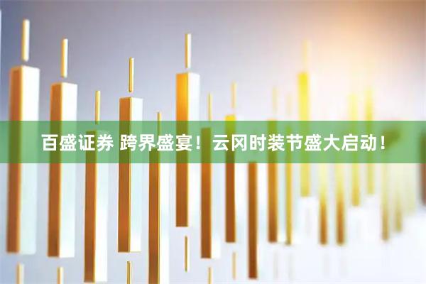 百盛证券 跨界盛宴！云冈时装节盛大启动！