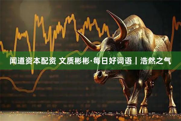 闻道资本配资 文质彬彬·每日好词语｜浩然之气