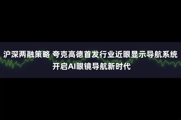沪深两融策略 夸克高德首发行业近眼显示导航系统 开启AI眼镜导航新时代