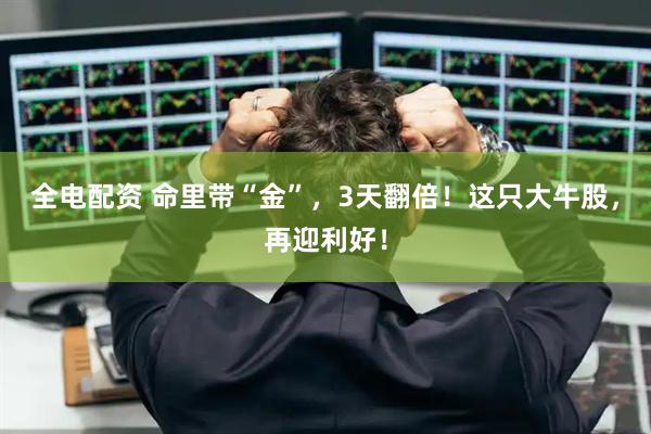 全电配资 命里带“金”，3天翻倍！这只大牛股，再迎利好！