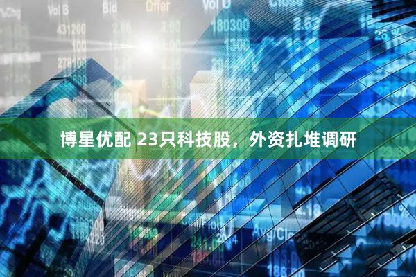 博星优配 23只科技股，外资扎堆调研