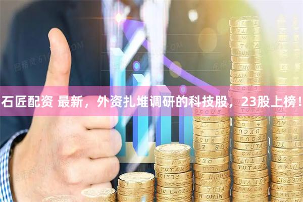 石匠配资 最新，外资扎堆调研的科技股，23股上榜！