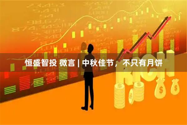 恒盛智投 微言 | 中秋佳节，不只有月饼