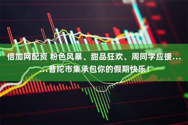倍加网配资 粉色风暴、甜品狂欢、周同学应援……普陀市集承包你的假期快乐！