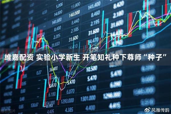 维嘉配资 实验小学新生 开笔知礼种下尊师“种子”