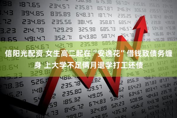 信阳光配资 女生高二起在“安逸花”借钱致债务缠身 上大学不足俩月退学打工还债