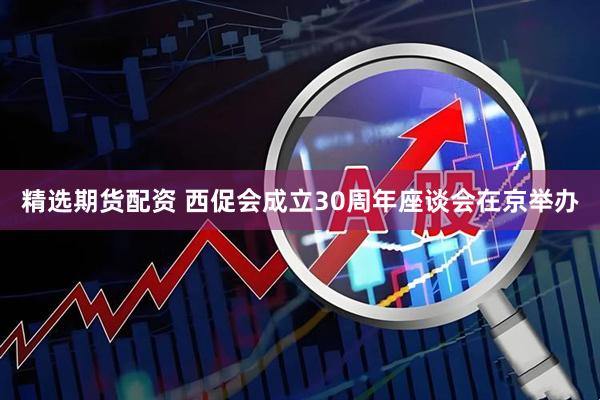 精选期货配资 西促会成立30周年座谈会在京举办