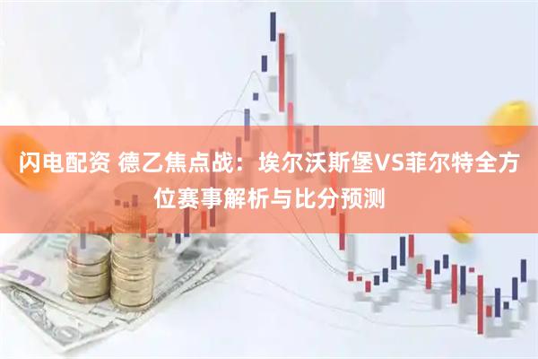 闪电配资 德乙焦点战：埃尔沃斯堡VS菲尔特全方位赛事解析与比分预测