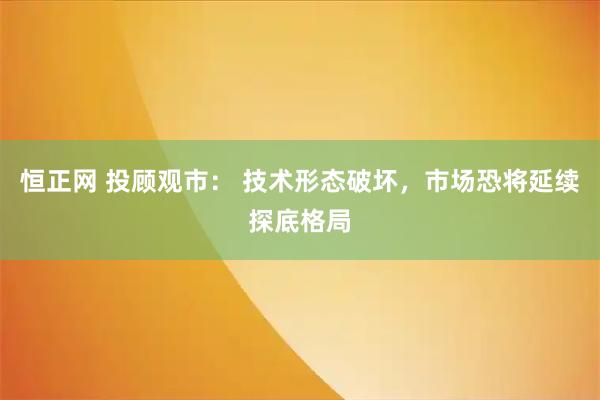 恒正网 投顾观市： 技术形态破坏，市场恐将延续探底格局