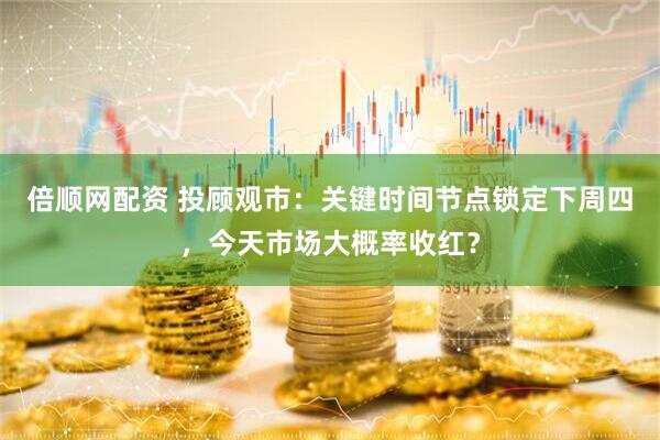 倍顺网配资 投顾观市：关键时间节点锁定下周四，今天市场大概率收红？