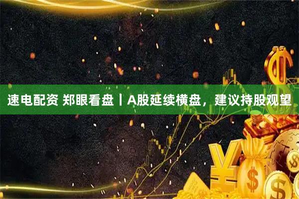 速电配资 郑眼看盘丨A股延续横盘，建议持股观望