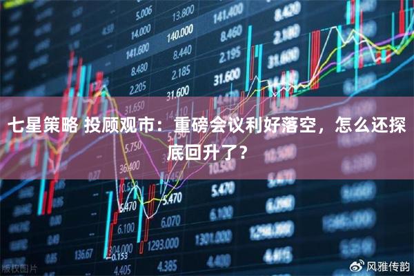 七星策略 投顾观市：重磅会议利好落空，怎么还探底回升了？