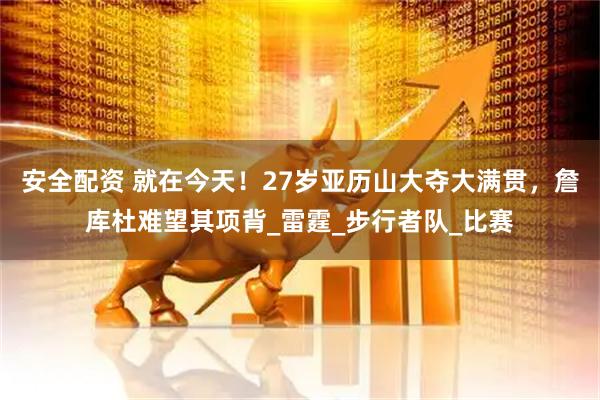 安全配资 就在今天！27岁亚历山大夺大满贯，詹库杜难望其项背_雷霆_步行者队_比赛